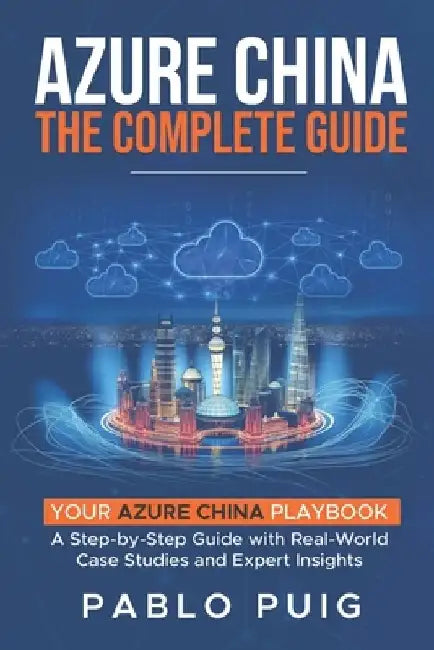 Azure China: The Complete Guide: Your Azure China Playbook: A Step-by-Step Guide with Real-World Case Studies and Expert Insights by Pablo Puig