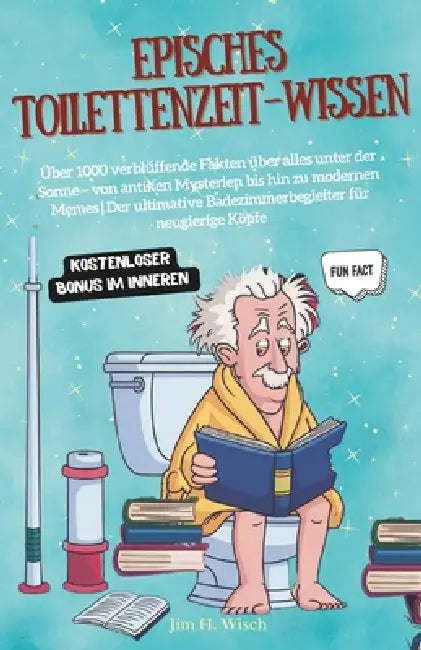 Episches Toilettenzeit-Wissen: Über 1000 verblüffende Fakten über alles unter der Sonne - von antiken Mysterien bis hin zu modernen Memes Der ultimati by Jim H. Wisch
