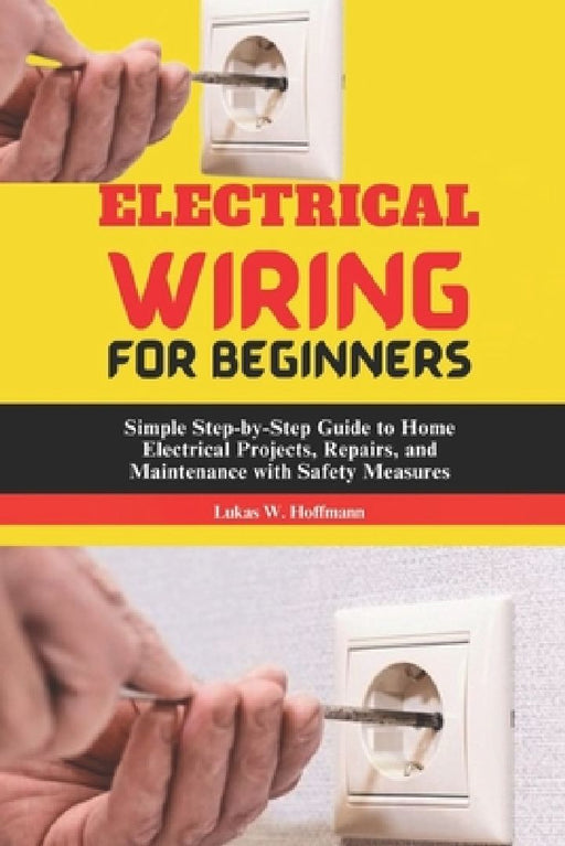 Electrical Wiring for Beginners: Simple Step-by-Step Guide to Home Electrical Projects, Repairs, and Maintenance with Safety Measures by Lukas W. Hoffmann