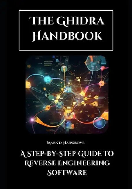The Ghidra Handbook: A Step-by-Step Guide to Reverse Engineering Software by Mark D. Hargrove