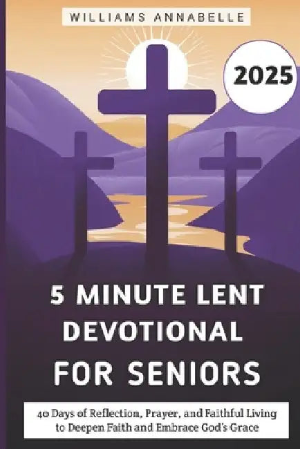 5 Minute Lent Devotional for Seniors 2025: 40 Days of Reflection, Prayer, and Faithful Living to Deepen Faith and Embrace God's Grace by Williams Annabelle