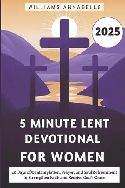 5 Minute Lent Devotional for Women 2025: 40 Days of Contemplation, Prayer, and Soul Refreshment to Strengthen Faith and Receive God's Grace by Williams Annabelle