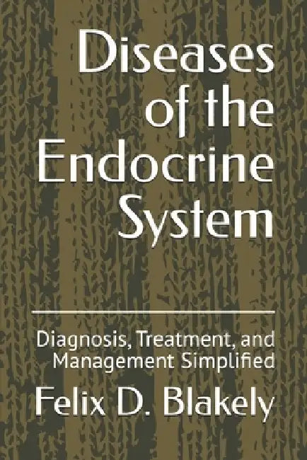 Diseases of the Endocrine System: Diagnosis, Treatment, and Management Simplified by Felix D. Blakely