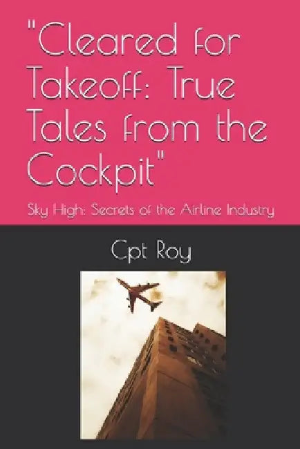"Cleared for Takeoff: True Tales from the Cockpit" Sky High: Secrets of the Airline Industry by Cpt Roy