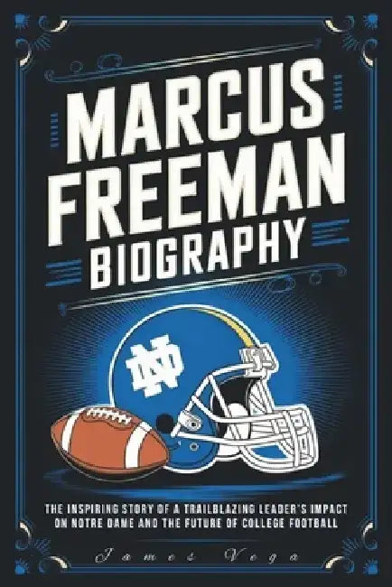 Marcus Freeman Biography: The Inspiring Story of a Trailblazing Leader's Impact on Notre Dame and the Future of College Football by James Vega