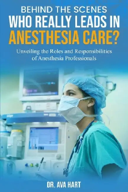 Behind the Scenes: Who Really Leads in Anesthesia Care?: Unveiling the Roles and Responsibilities of Anesthesia Professionals by Ava Hart
