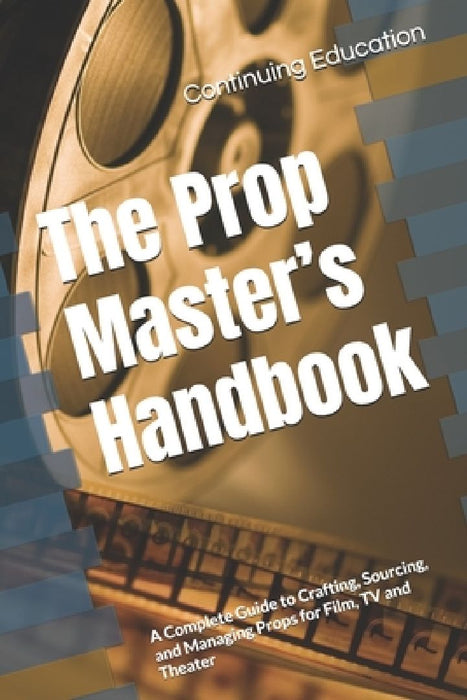 The Prop Master's Handbook: A Complete Guide to Crafting, Sourcing, and Managing Props for Film, TV and Theater by Continuing Education