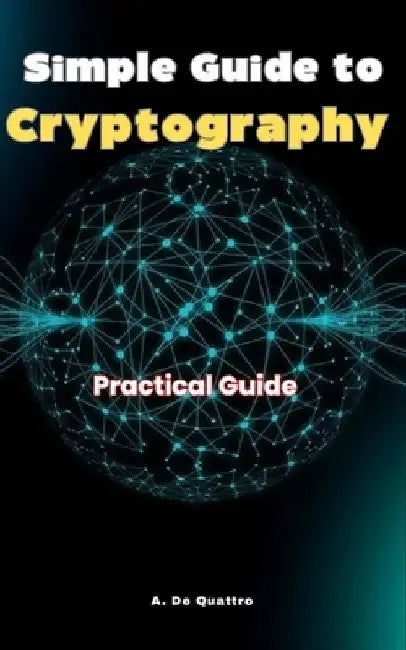 Simple Guide to Cryptography: Practical Guide by A. de Quattro