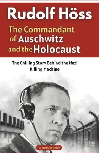 Rudolf Höss: The Commandant of Auschwitz and the Holocaust: The Chilling Story Behind the Nazi Killing Machine by Alexander Reich