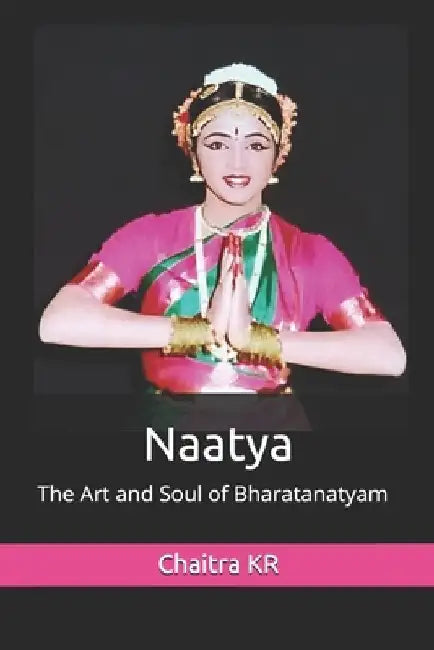 Naatya: The Art and Soul of Bharatanatyam by Chaitra Kr