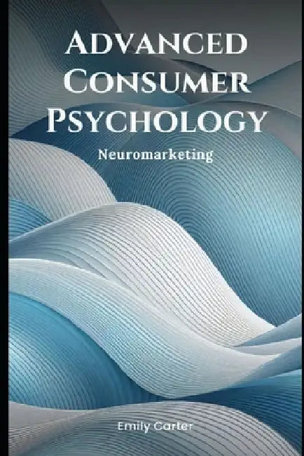 Advanced Consumer Psychology: Neuromarketing by Emily Carter
