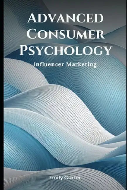 Advanced Consumer Psychology: Influencer Marketing by Emily Carter