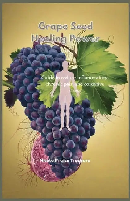 Grape Seed Healing Power: Guide to reduce inflammatory chronic pain and oxidative stress by Niceta Praise Treasure