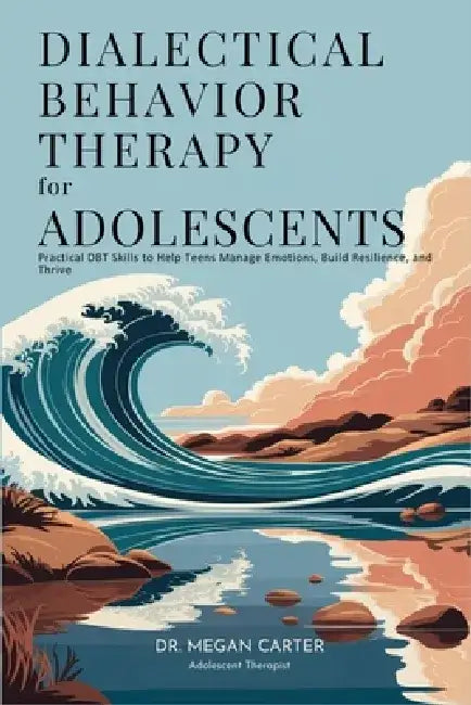 Dialectical Behavior Therapy for Adolescents: Practical DBT Skills to Help Teens Manage Emotions, Build Resilience, and Thrive by Dr Megan Carter