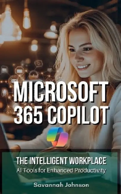 MICROSOFT 365 Copilot: The Intelligent Workplace: AI Tools for Enhanced Productivity by Savannah Johnson