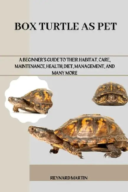 Box Turtle as Pet: A Beginner's Guide to Their Habitat, Care, Maintenance, Health, Diet, Management, and Many More by Reynard Martin