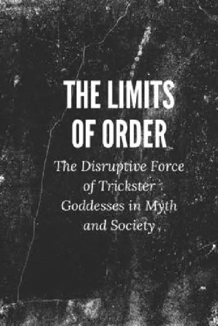 The Limits of Order: The Disruptive Force of Trickster Goddesses in Myth and Society by Nichole Muir