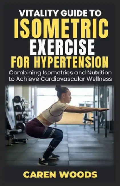Vitality Guide to Isometric Exercise for Hypertension: Combining Isometrics and Nutrition to Achieve Cardiovascular Wellness by Caren Woods