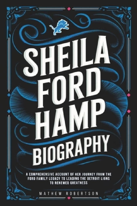 Sheila Ford Hamp Biography: A Comprehensive Account of Her Journey from the Ford Family Legacy to Leading the Detroit Lions to Renewed Greatness by Mathew Robertson