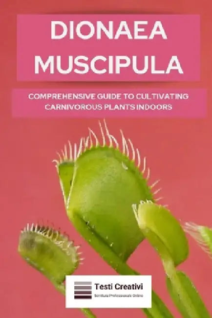 Dionaea Muscipula: Comprehensive Guide to Cultivating Carnivorous Plants Indoors by Testi Creativi