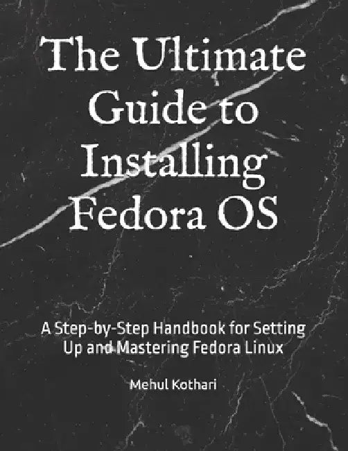The Ultimate Guide to Installing Fedora OS: A Step-by-Step Handbook for Setting Up and Mastering Fedora Linux by Mehul Kothari