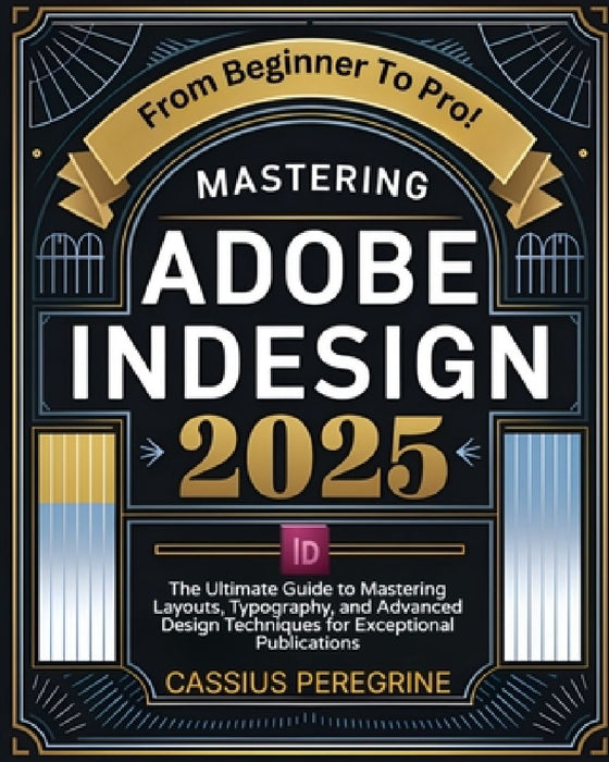 Mastering Adobe InDesign 2025: The Ultimate Guide to Mastering Layouts, Typography, and Advanced Design Techniques for Exceptional Publications by Cassius Peregrine