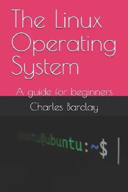 The Linux Operating System: A guide for beginners by Charles Barclay