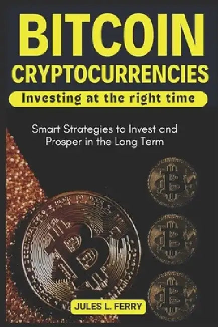 Bitcoin, Cryptocurrencies ... Investing at the right time: Smart Strategies to Invest and Prosper in the Long Term by Jules L. Ferry