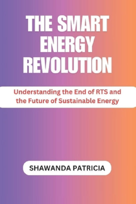 The Smart Energy Revolution: Understanding the End of RTS and the Future of Sustainable Energy by Shawanda Patricia