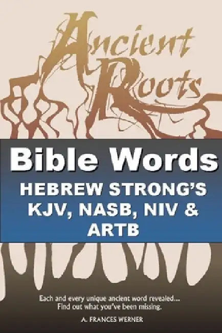 Bible Words Hebrew Strong's KJV, NASB, NIV and ARTB: Ancient Roots by A. Frances Werner