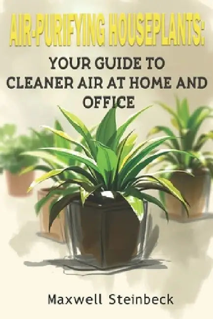Air-Purifying Houseplants: Your Guide to Cleaner Air at Home and Office by Maxwell Steinbeck