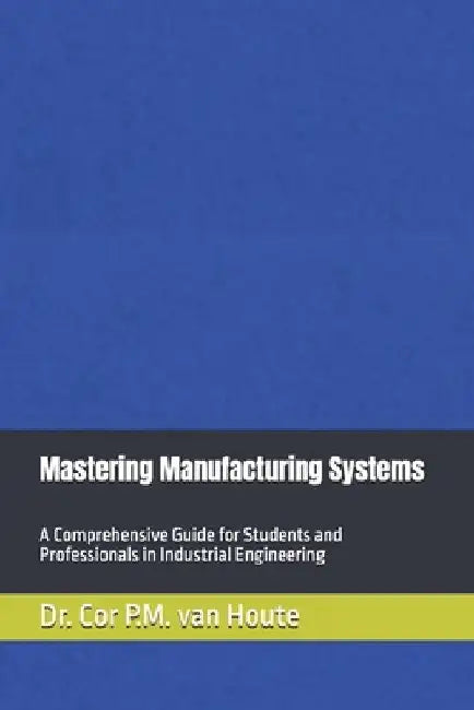 Mastering Manufacturing Systems: A Comprehensive Guide for Students and Professionals in Industrial Engineering by Cor P. M. Van Houte