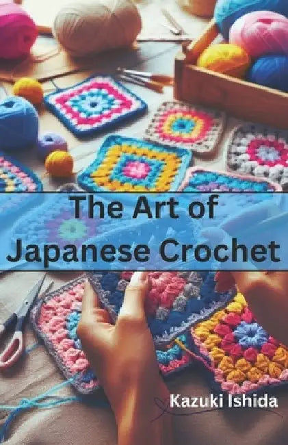 The Art of Japanese Crochet: Learn to Make Simple yet Beautiful Crochets by Kazuki Ishida