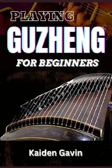Playing Guzheng for Beginners: Unlock Your Musical Potential With Essential Skills, Song Tutorials, Basic Chords To Beautiful Melodies, With Expert T by Kaiden Gavin