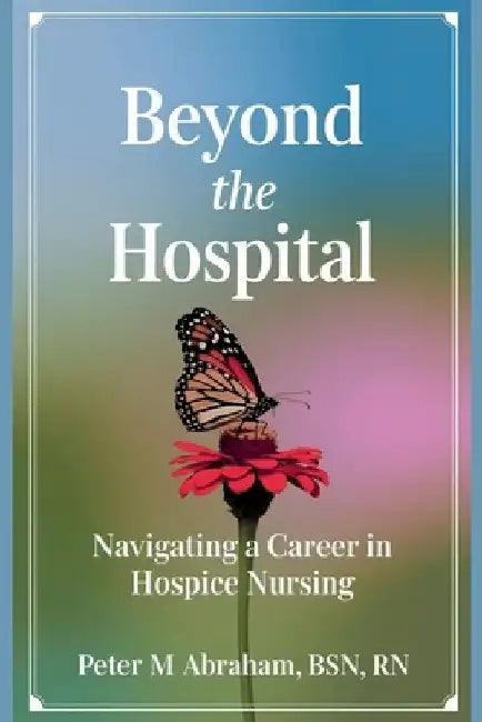 Beyond the Hospital: Navigating a Career in Hospice Nursing by Peter Abraham