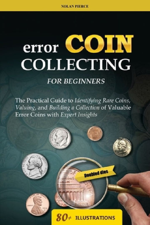 Error Coin Collecting for Beginners: The Practical Guide to Identifying Rare Coins, Valuing, and Building a Collection of Valuable Error Coins with Ex by Nolan Pierce