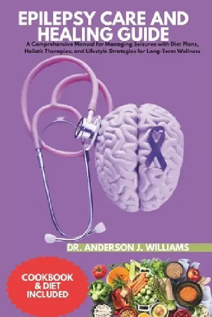 Epilepsy Care and Healing Guide: A Comprehensive Manual for Managing Seizures with Diet Plans, Holistic Therapies, and Lifestyle Strategies for Long-T by Anderson J. Williams