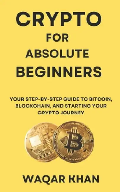 Crypto for Absolute Beginners: Your Step-by-Step Guide to Bitcoin, Blockchain, and Starting Your Crypto Journey by Waqar Khan