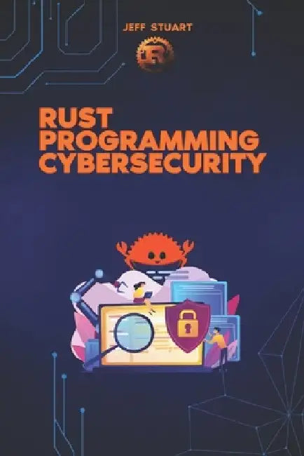 Rust Programming Language for Cybersecurity: Writing Secure Code to Implementing Advanced Cryptographic Solutions by Jeff Stuart