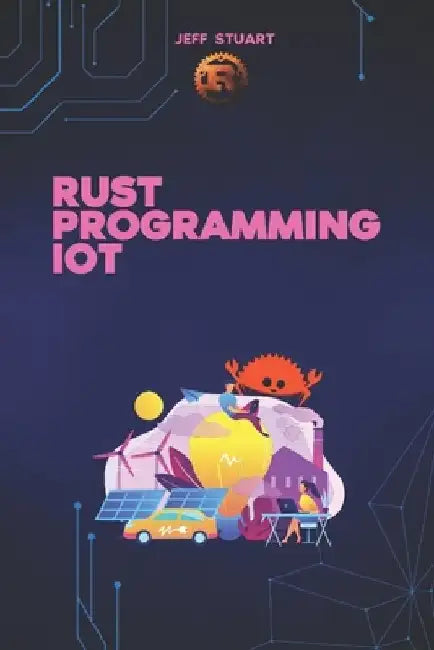 Rust Programming Language for IoT: The Complete Guide to Developing Secure and Efficient Smart Devices by Jeff Stuart