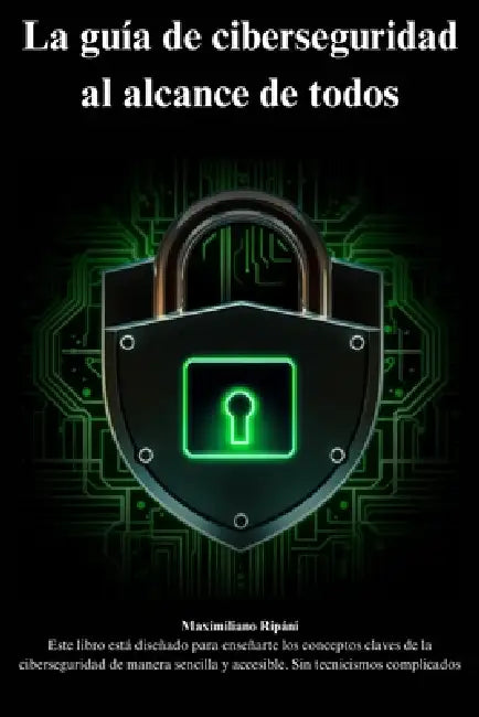 La guía de ciberseguridad al alcance de todos: conceptos claves de la ciberseguridad de manera sencilla y accesible by Maximiliano Ripani