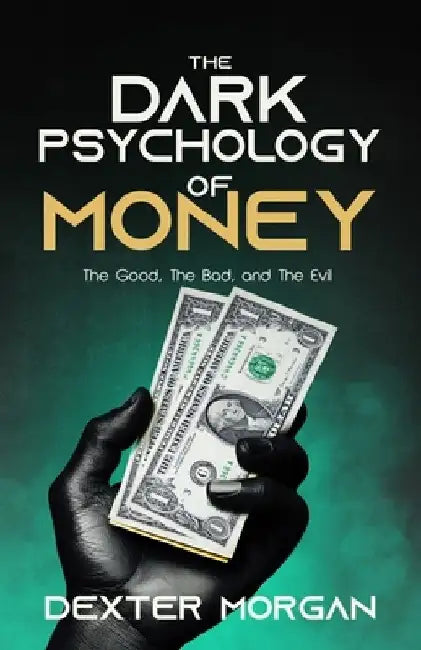 The Dark Psychology of Money: The Good, The Bad, and The Evil by Dexter Morgan