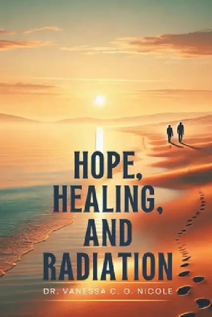 Hope, Healing, and Radiation: A Practical Guide for Cancer Patients by Vanessa C. O. Nicole