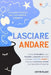 Lasciare Andare: La Guida Pratica per una Mente Leggera. Come Controllare i tuoi Pensieri, Liberarsi da Ansia e Stress, Lasciare Andare il Passato e I by Justin Blake
