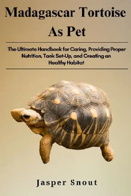 Madagascar Tortoise as Pets: The Ultimate Handbook for Caring, Providing Proper Nutrition, Tank Set-Up, and Creating an Healthy Habitat by Jasper Snout