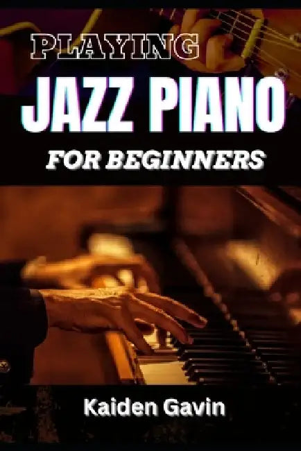 Playing Jazz Piano for Beginners: Unlock The Secrets To Chord Progressions, Scales, Rhythm, Creative Improvisation For New Pianists And Building Your by Kaiden Gavin