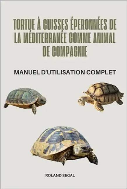 Tortue À Cuisses Éperonnées de la Méditerranée Comme Animal de Compagnie: Manuel d'Utilisation Complet by Segal, Roland