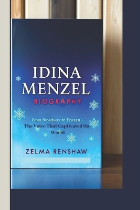 Idina Menzel Biography: From Broadway to Frozen - The Voice That Captivated the World by Zelma Renshaw