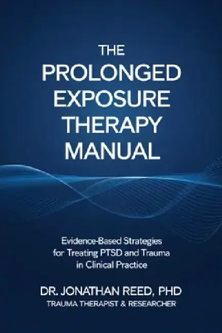 The Prolonged Exposure Therapy Manual: Evidence-Based Strategies for Treating PTSD and Trauma in Clinical Practice by Dr Jonathan Reed