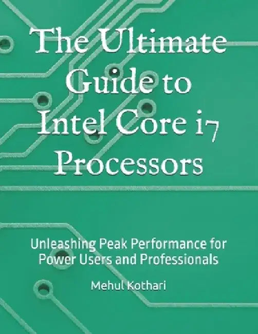 The Ultimate Guide to Intel Core i7 Processors: Unleashing Peak Performance for Power Users and Professionals by Mehul Kothari